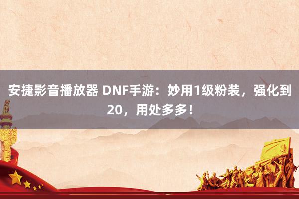 安捷影音播放器 DNF手游：妙用1级粉装，强化到20，用处多多！