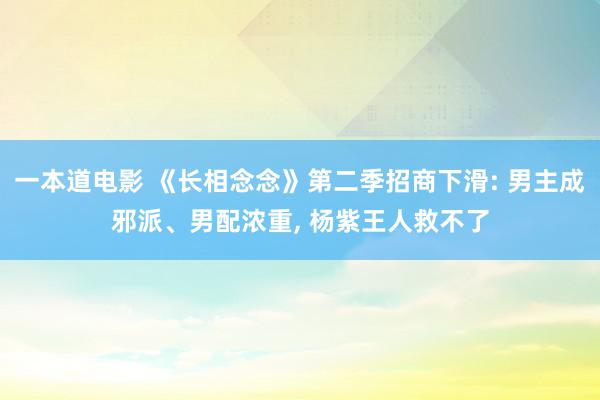 一本道电影 《长相念念》第二季招商下滑: 男主成邪派、男配浓重, 杨紫王人救不了