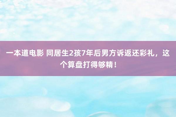 一本道电影 同居生2孩7年后男方诉返还彩礼，这个算盘打得够精！