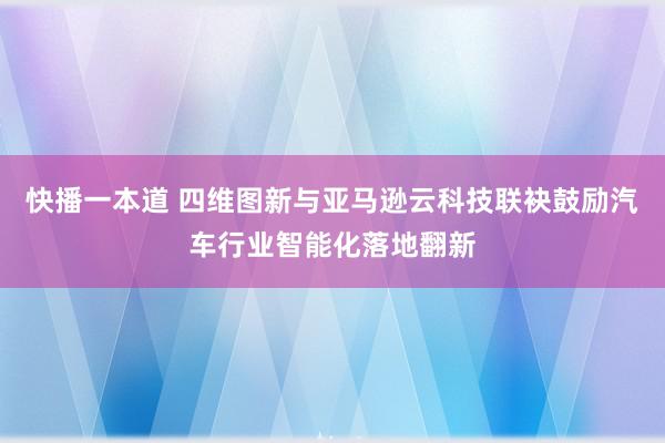 快播一本道 四维图新与亚马逊云科技联袂鼓励汽车行业智能化落地翻新