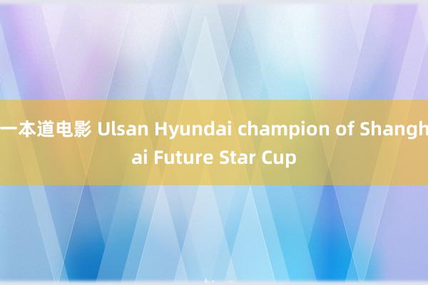 一本道电影 Ulsan Hyundai champion of Shanghai Future Star Cup