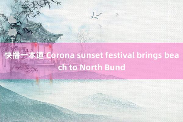 快播一本道 Corona sunset festival brings beach to North Bund