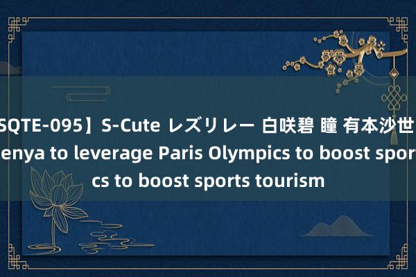 【SQTE-095】S-Cute レズリレー 白咲碧 瞳 有本沙世 彩城ゆりな Kenya to leverage Paris Olympics to boost sports tourism