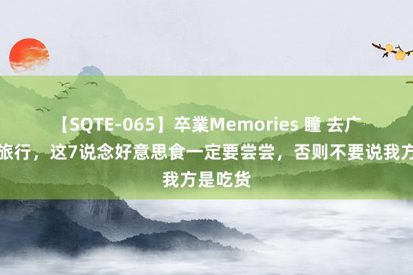 【SQTE-065】卒業Memories 瞳 去广东揭阳旅行，这7说念好意思食一定要尝尝，否则不要说我方是吃货