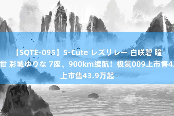 【SQTE-095】S-Cute レズリレー 白咲碧 瞳 有本沙世 彩城ゆりな 7座、900km续航！极氪009上市售43.9万起