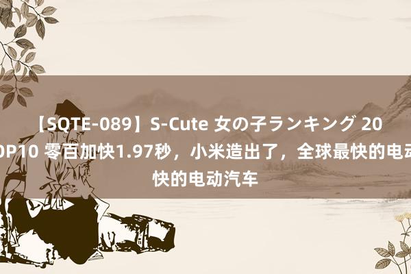 【SQTE-089】S-Cute 女の子ランキング 2015 TOP10 零百加快1.97秒，小米造出了，全球最快的电动汽车