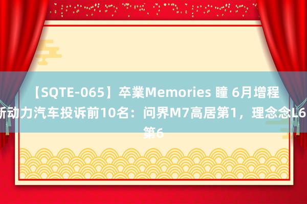 【SQTE-065】卒業Memories 瞳 6月增程式新动力汽车投诉前10名：问界M7高居第1，理念念L6第6