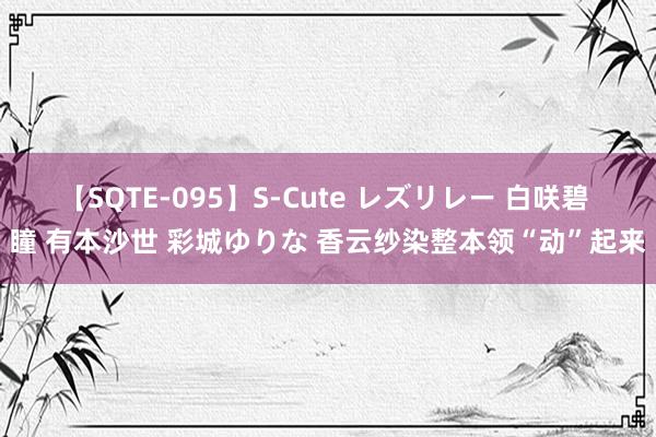 【SQTE-095】S-Cute レズリレー 白咲碧 瞳 有本沙世 彩城ゆりな 香云纱染整本领“动”起来