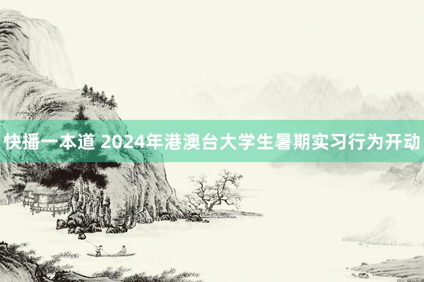 快播一本道 2024年港澳台大学生暑期实习行为开动