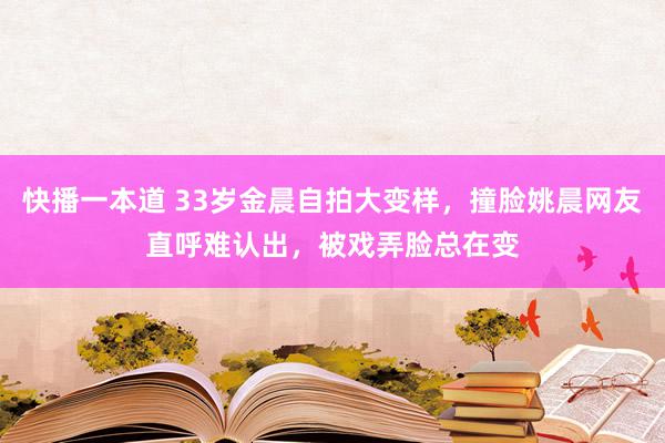 快播一本道 33岁金晨自拍大变样，撞脸姚晨网友直呼难认出，被戏弄脸总在变