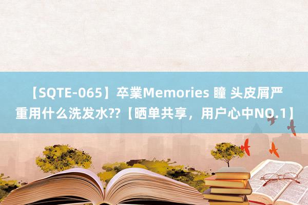 【SQTE-065】卒業Memories 瞳 头皮屑严重用什么洗发水??【晒单共享，用户心中NO.1】