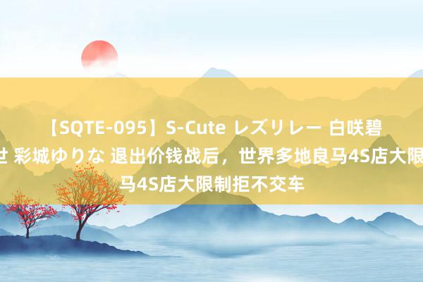 【SQTE-095】S-Cute レズリレー 白咲碧 瞳 有本沙世 彩城ゆりな 退出价钱战后，世界多地良马4S店大限制拒不交车