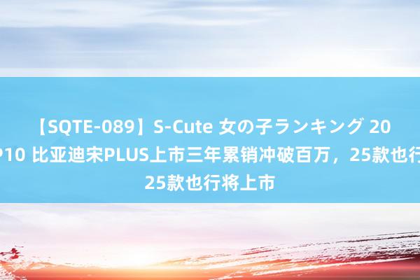 【SQTE-089】S-Cute 女の子ランキング 2015 TOP10 比亚迪宋PLUS上市三年累销冲破百万，25款也行将上市