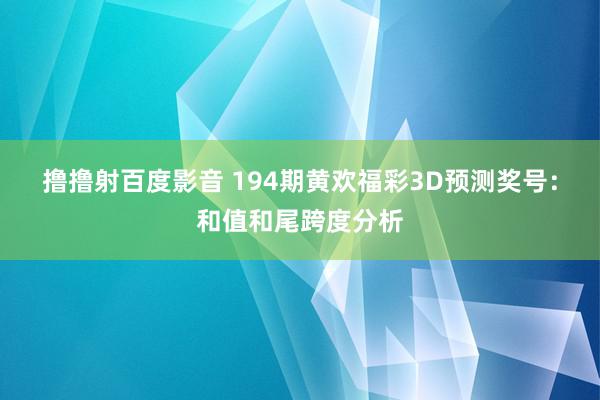 撸撸射百度影音 194期黄欢福彩3D预测奖号：和值和尾跨度分析