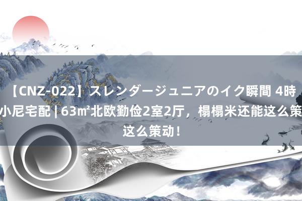 【CNZ-022】スレンダージュニアのイク瞬間 4時間 小尼宅配 | 63㎡北欧勤俭2室2厅，榻榻米还能这么策动！