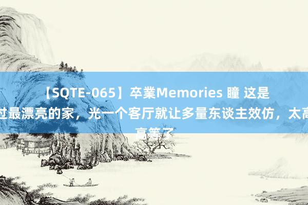 【SQTE-065】卒業Memories 瞳 这是我见过最漂亮的家，光一个客厅就让多量东谈主效仿，太高等了