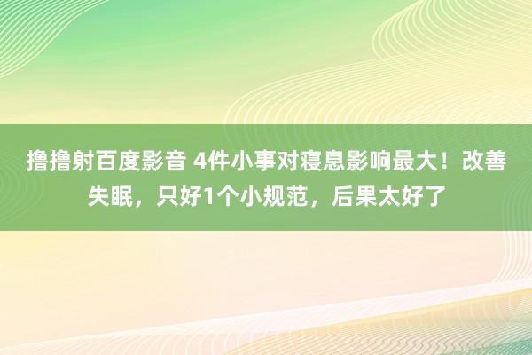 撸撸射百度影音 4件小事对寝息影响最大！改善失眠，只好1个小规范，后果太好了