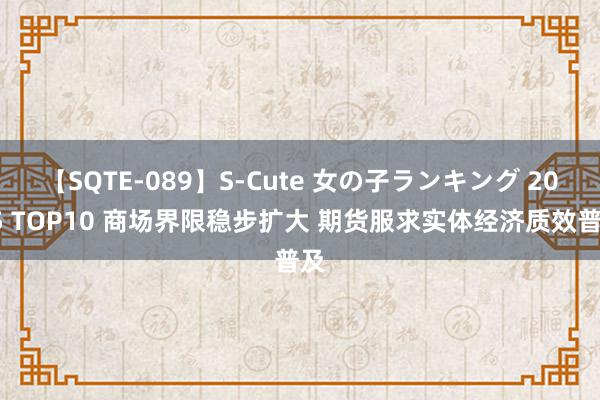 【SQTE-089】S-Cute 女の子ランキング 2015 TOP10 商场界限稳步扩大 期货服求实体经济质效普及