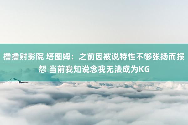 撸撸射影院 塔图姆：之前因被说特性不够张扬而报怨 当前我知说念我无法成为KG