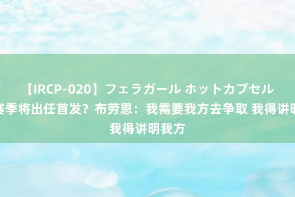 【IRCP-020】フェラガール ホットカプセル5 新赛季将出任首发？布劳恩：我需要我方去争取 我得讲明我方