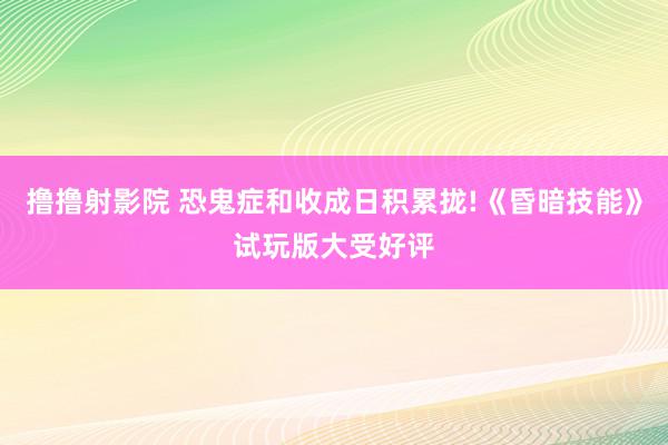 撸撸射影院 恐鬼症和收成日积累拢!《昏暗技能》试玩版大受好评