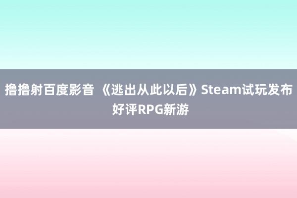 撸撸射百度影音 《逃出从此以后》Steam试玩发布 好评RPG新游