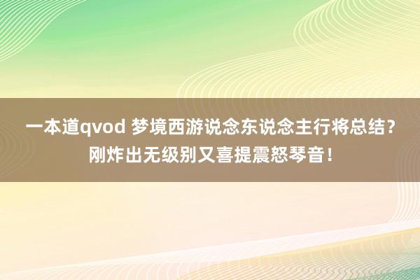 一本道qvod 梦境西游说念东说念主行将总结？刚炸出无级别又喜提震怒琴音！