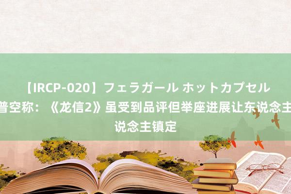 【IRCP-020】フェラガール ホットカプセル5 卡普空称：《龙信2》虽受到品评但举座进展让东说念主镇定