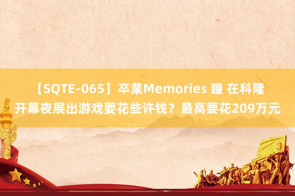 【SQTE-065】卒業Memories 瞳 在科隆开幕夜展出游戏要花些许钱？最高要花209万元