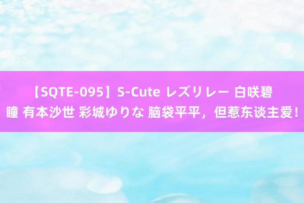 【SQTE-095】S-Cute レズリレー 白咲碧 瞳 有本沙世 彩城ゆりな 脑袋平平，但惹东谈主爱！