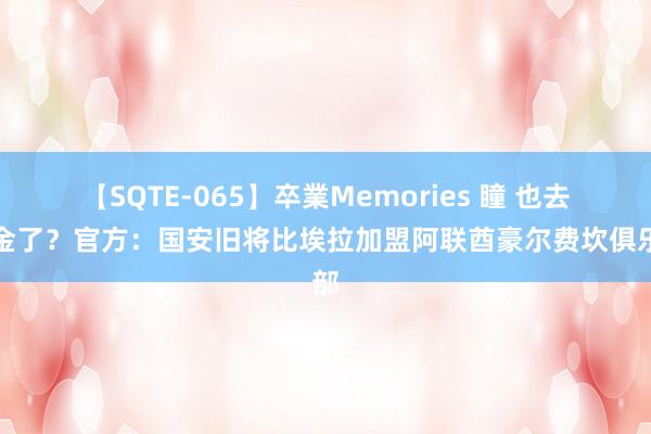 【SQTE-065】卒業Memories 瞳 也去淘金了？官方：国安旧将比埃拉加盟阿联酋豪尔费坎俱乐部