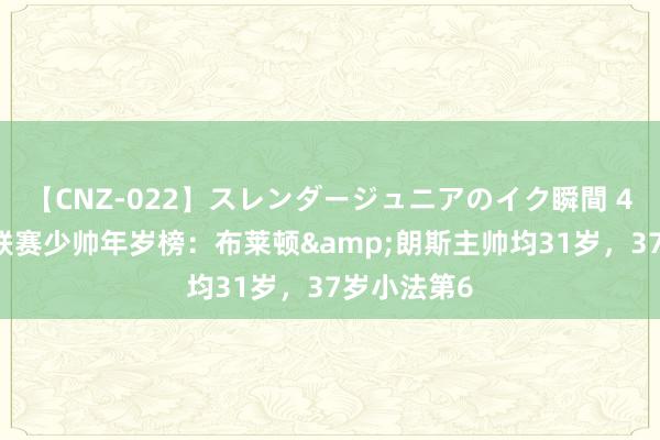 【CNZ-022】スレンダージュニアのイク瞬間 4時間 五大联赛少帅年岁榜：布莱顿&朗斯主帅均31岁，37岁小法第6