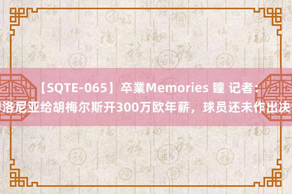 【SQTE-065】卒業Memories 瞳 记者：博洛尼亚给胡梅尔斯开300万欧年薪，球员还未作出决定