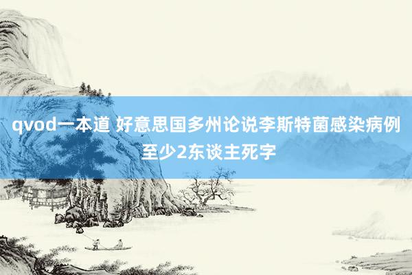 qvod一本道 好意思国多州论说李斯特菌感染病例 至少2东谈主死字