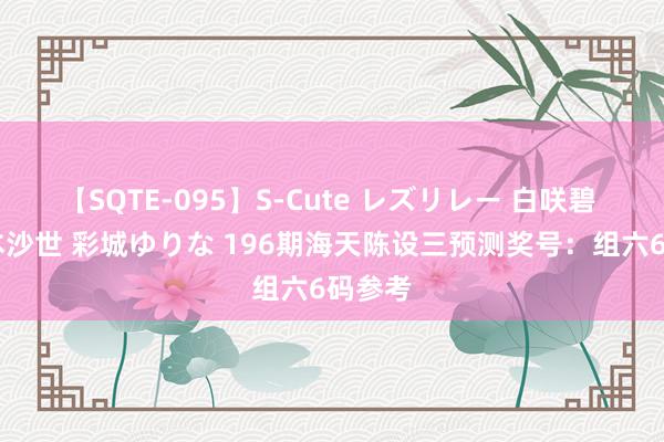 【SQTE-095】S-Cute レズリレー 白咲碧 瞳 有本沙世 彩城ゆりな 196期海天陈设三预测奖号：组六6码参考