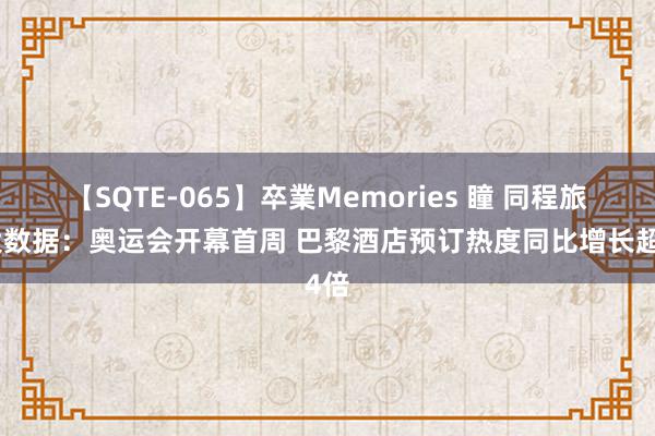 【SQTE-065】卒業Memories 瞳 同程旅行大数据：奥运会开幕首周 巴黎酒店预订热度同比增长超4倍