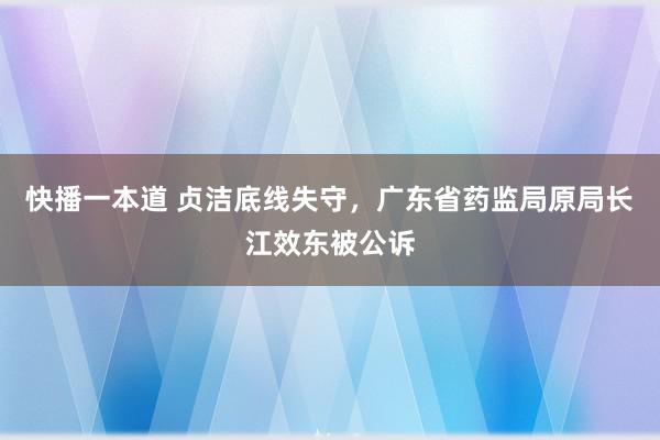 快播一本道 贞洁底线失守，广东省药监局原局长江效东被公诉