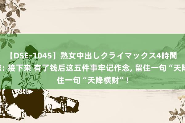 【DSE-1045】熟女中出しクライマックス4時間 4 水瓶座: 接下来 有了钱后这五件事牢记作念, 留住一句“天降横财”!