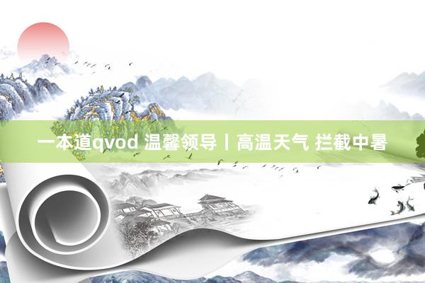 一本道qvod 温馨领导丨高温天气 拦截中暑