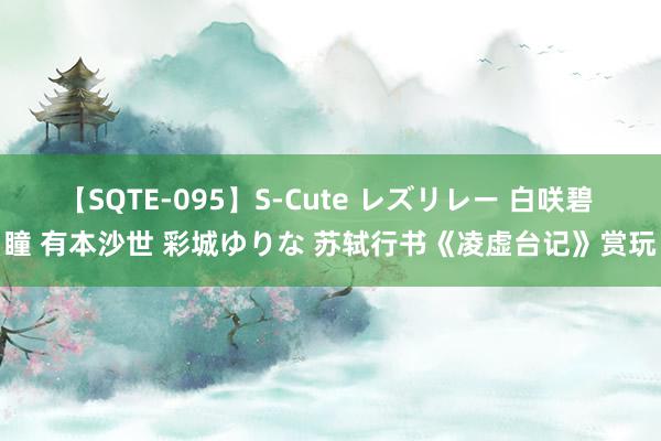 【SQTE-095】S-Cute レズリレー 白咲碧 瞳 有本沙世 彩城ゆりな 苏轼行书《凌虚台记》赏玩