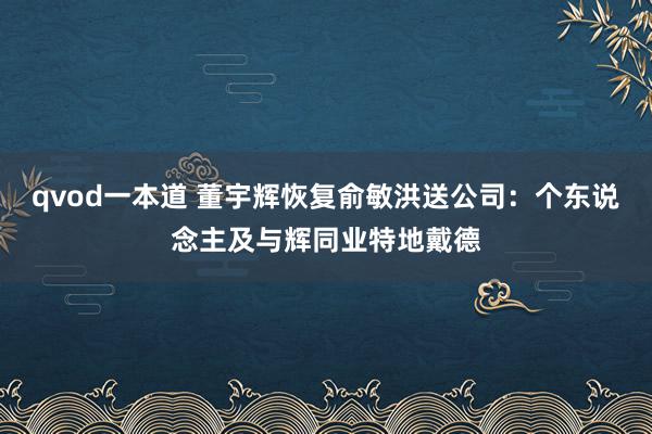 qvod一本道 董宇辉恢复俞敏洪送公司：个东说念主及与辉同业特地戴德