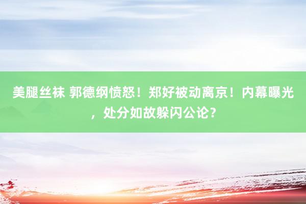 美腿丝袜 郭德纲愤怒！郑好被动离京！内幕曝光，处分如故躲闪公论？