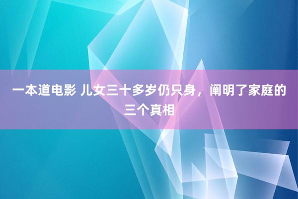 一本道电影 儿女三十多岁仍只身，阐明了家庭的三个真相