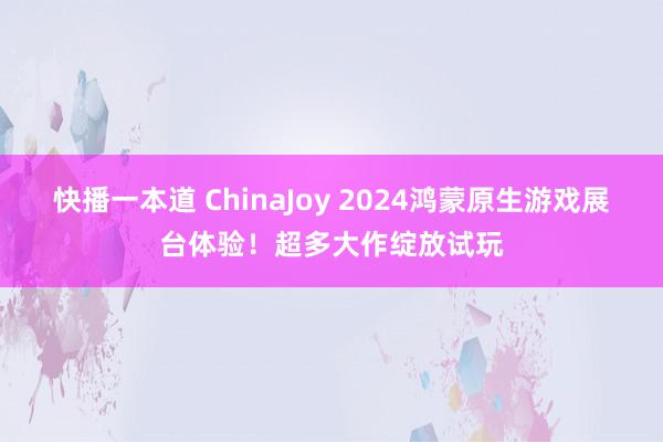 快播一本道 ChinaJoy 2024鸿蒙原生游戏展台体验！超多大作绽放试玩