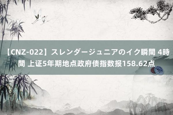 【CNZ-022】スレンダージュニアのイク瞬間 4時間 上证5年期地点政府债指数报158.62点