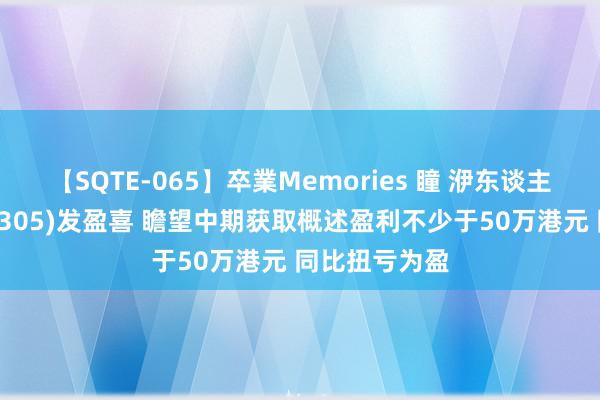 【SQTE-065】卒業Memories 瞳 洢东谈主壹方控股(08305)发盈喜 瞻望中期获取概述盈利不少于50万港元 同比扭亏为盈