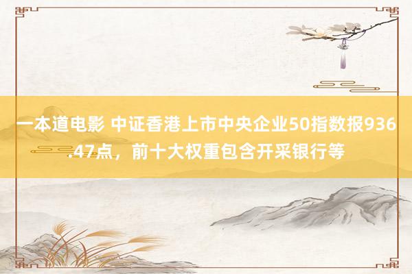 一本道电影 中证香港上市中央企业50指数报936.47点，前十大权重包含开采银行等