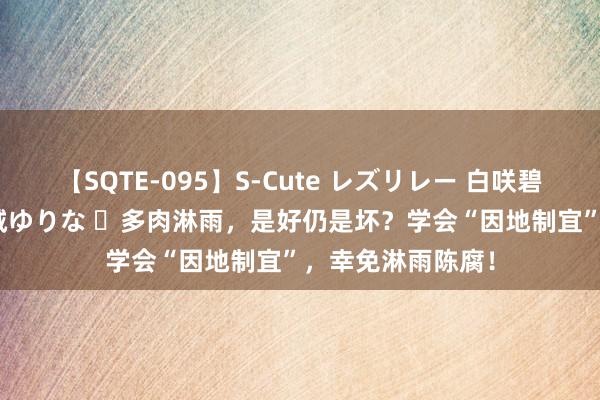 【SQTE-095】S-Cute レズリレー 白咲碧 瞳 有本沙世 彩城ゆりな ​多肉淋雨，是好仍是坏？学会“因地制宜”，幸免淋雨陈腐！