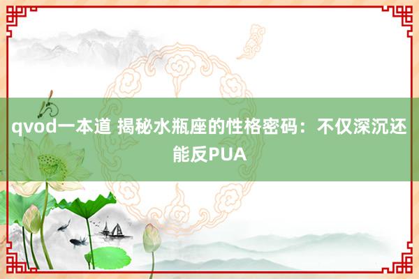 qvod一本道 揭秘水瓶座的性格密码：不仅深沉还能反PUA