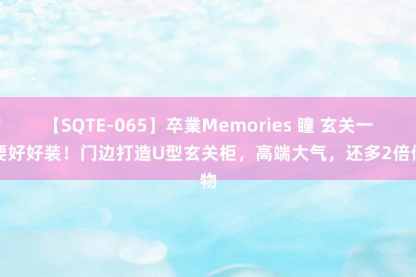 【SQTE-065】卒業Memories 瞳 玄关一定要好好装！门边打造U型玄关柜，高端大气，还多2倍储物